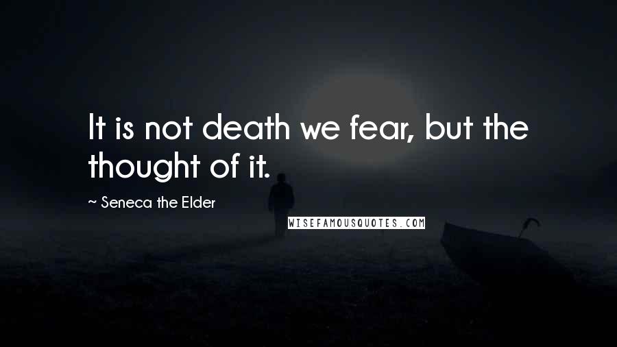 Seneca The Elder Quotes: It is not death we fear, but the thought of it.