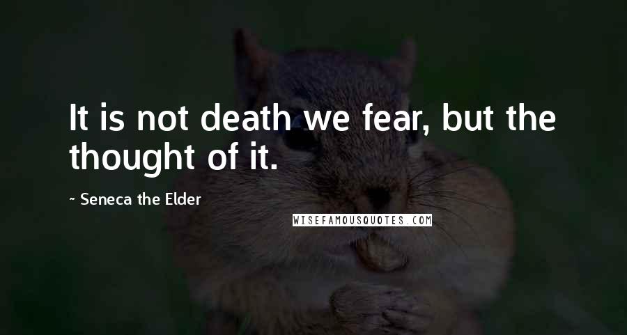 Seneca The Elder Quotes: It is not death we fear, but the thought of it.