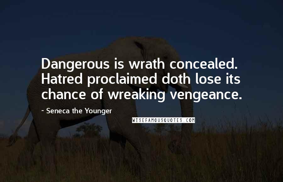 Seneca The Younger Quotes: Dangerous is wrath concealed. Hatred proclaimed doth lose its chance of wreaking vengeance.