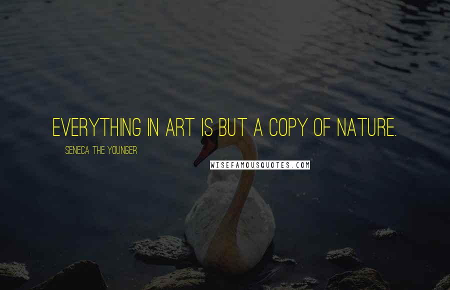 Seneca The Younger Quotes: Everything in art is but a copy of nature.