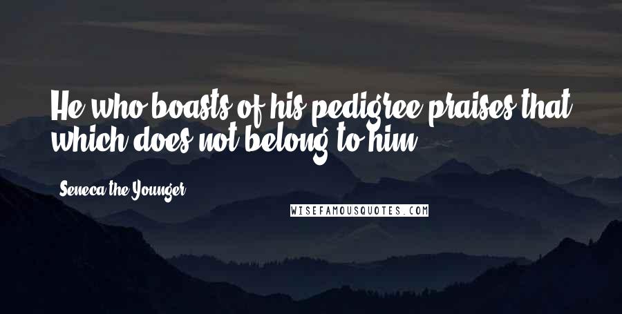 Seneca The Younger Quotes: He who boasts of his pedigree praises that which does not belong to him.