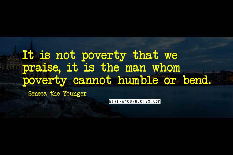 Seneca The Younger Quotes: It is not poverty that we praise, it is the man whom poverty cannot humble or bend.