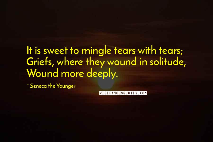 Seneca The Younger Quotes: It is sweet to mingle tears with tears; Griefs, where they wound in solitude, Wound more deeply.