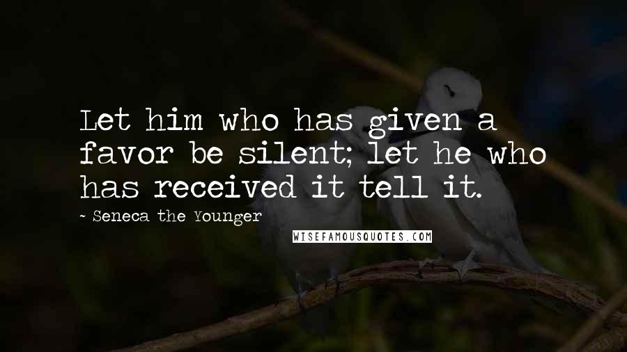 Seneca The Younger Quotes: Let him who has given a favor be silent; let he who has received it tell it.