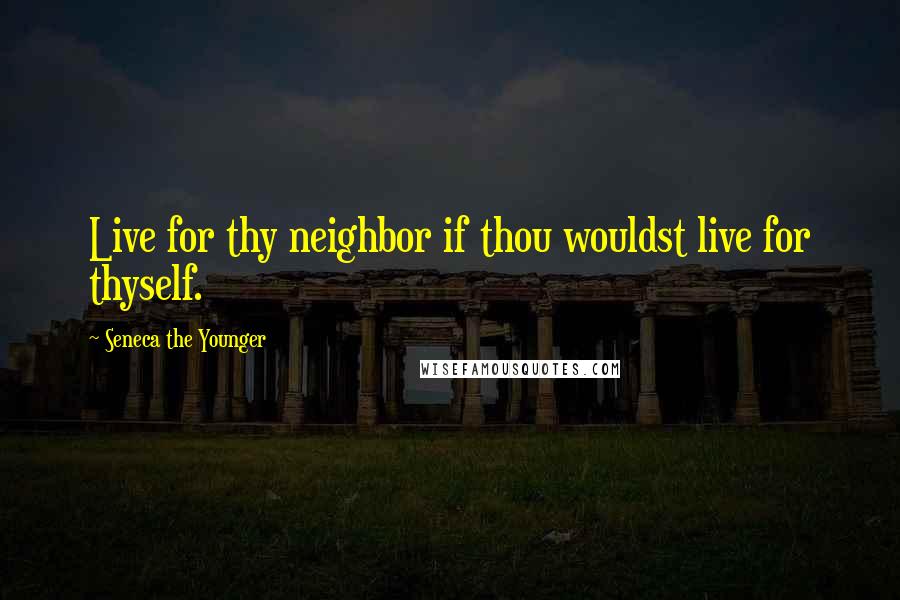 Seneca The Younger Quotes: Live for thy neighbor if thou wouldst live for thyself.