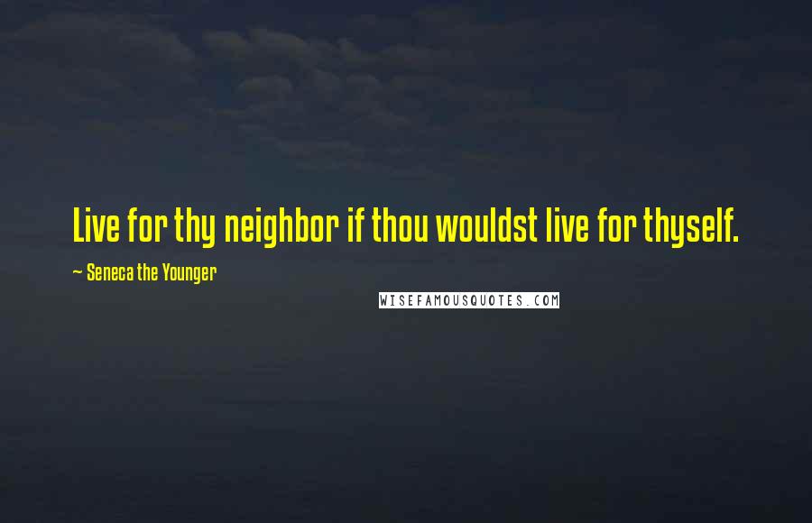 Seneca The Younger Quotes: Live for thy neighbor if thou wouldst live for thyself.