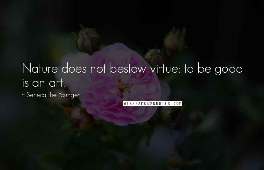 Seneca The Younger Quotes: Nature does not bestow virtue; to be good is an art.