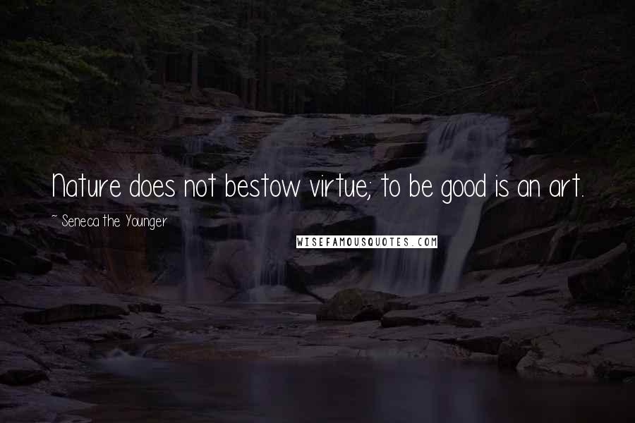 Seneca The Younger Quotes: Nature does not bestow virtue; to be good is an art.