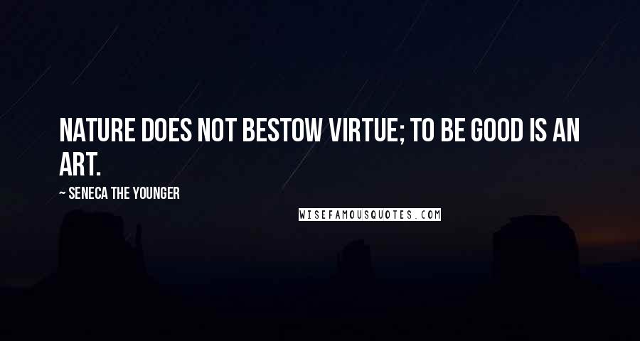 Seneca The Younger Quotes: Nature does not bestow virtue; to be good is an art.