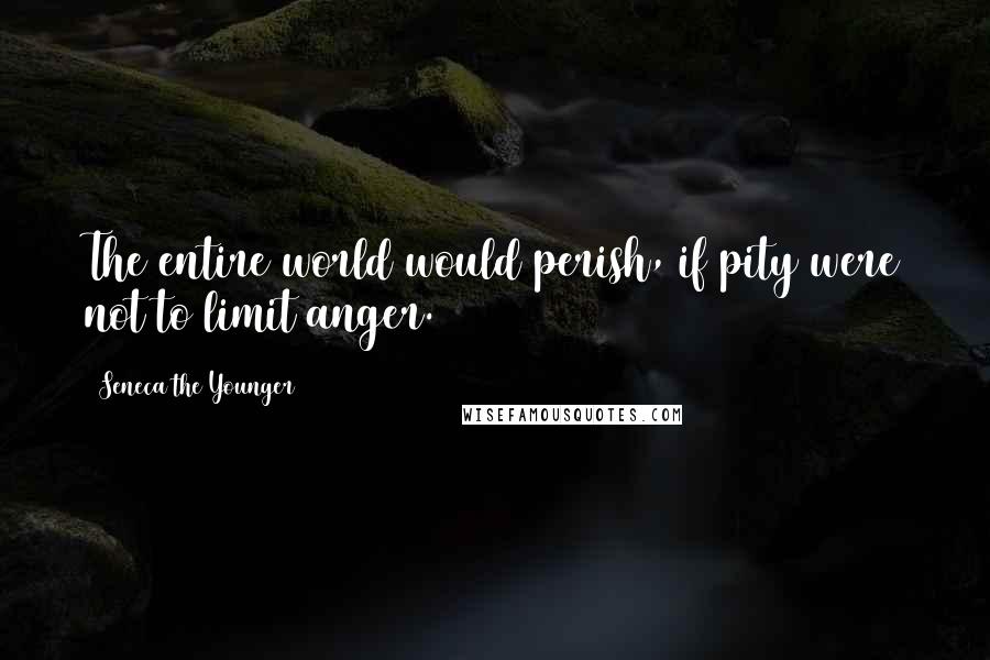 Seneca The Younger Quotes: The entire world would perish, if pity were not to limit anger.