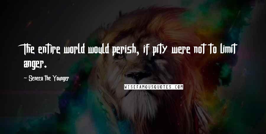 Seneca The Younger Quotes: The entire world would perish, if pity were not to limit anger.