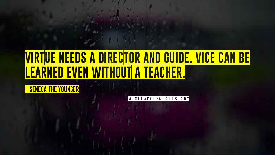 Seneca The Younger Quotes: Virtue needs a director and guide. Vice can be learned even without a teacher.