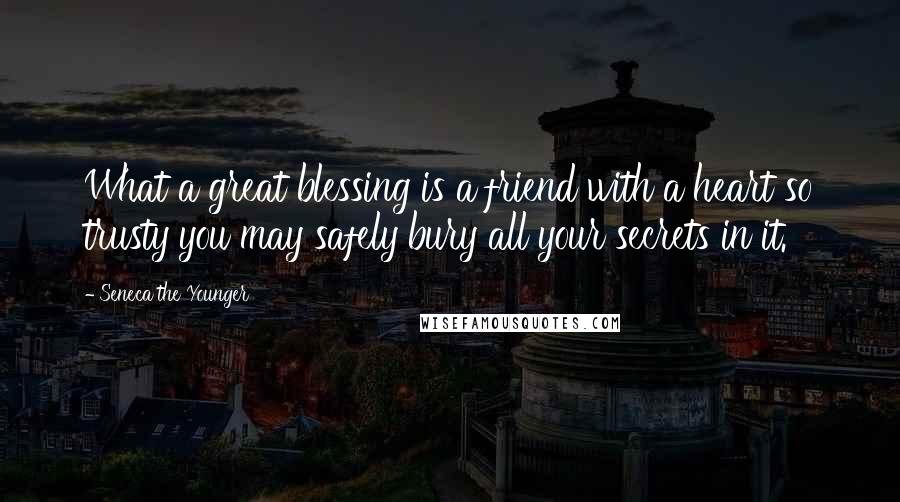 Seneca The Younger Quotes: What a great blessing is a friend with a heart so trusty you may safely bury all your secrets in it.