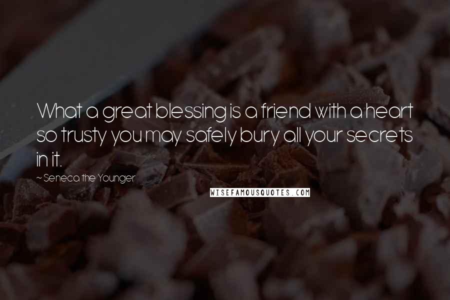 Seneca The Younger Quotes: What a great blessing is a friend with a heart so trusty you may safely bury all your secrets in it.