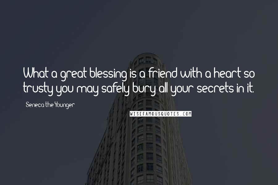 Seneca The Younger Quotes: What a great blessing is a friend with a heart so trusty you may safely bury all your secrets in it.