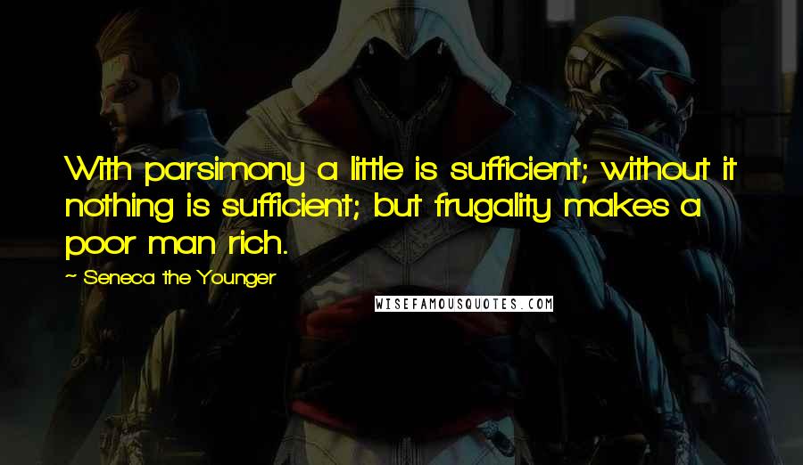 Seneca The Younger Quotes: With parsimony a little is sufficient; without it nothing is sufficient; but frugality makes a poor man rich.