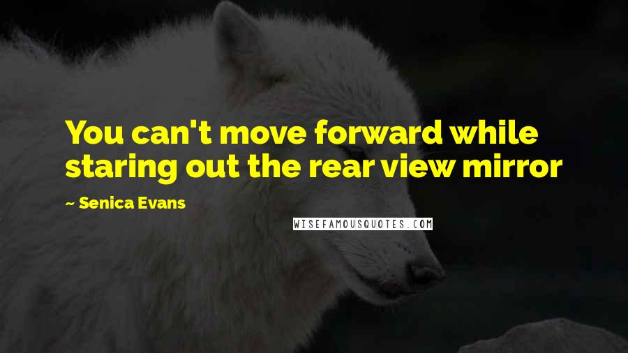 Senica Evans Quotes: You can't move forward while staring out the rear view mirror