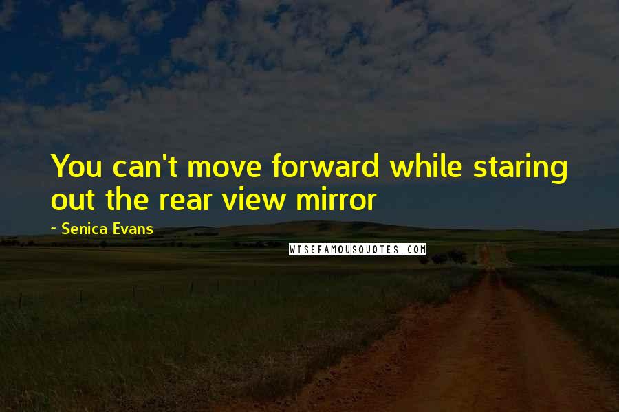 Senica Evans Quotes: You can't move forward while staring out the rear view mirror