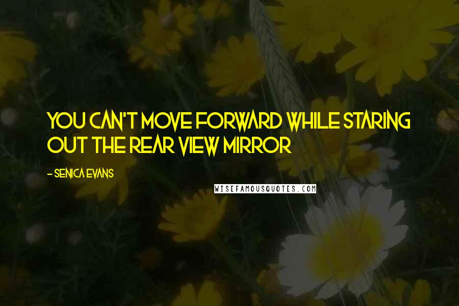 Senica Evans Quotes: You can't move forward while staring out the rear view mirror