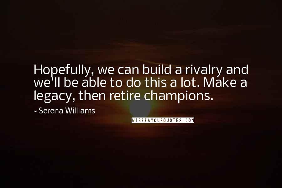 Serena Williams Quotes: Hopefully, we can build a rivalry and we'll be able to do this a lot. Make a legacy, then retire champions.