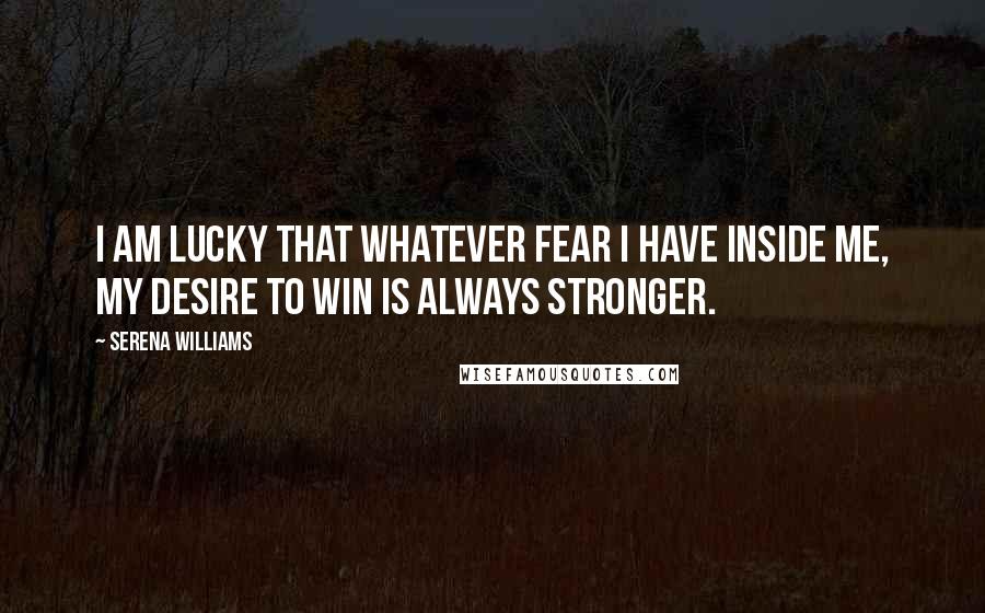 Serena Williams Quotes: I am lucky that whatever fear I have inside me, my desire to win is always stronger.