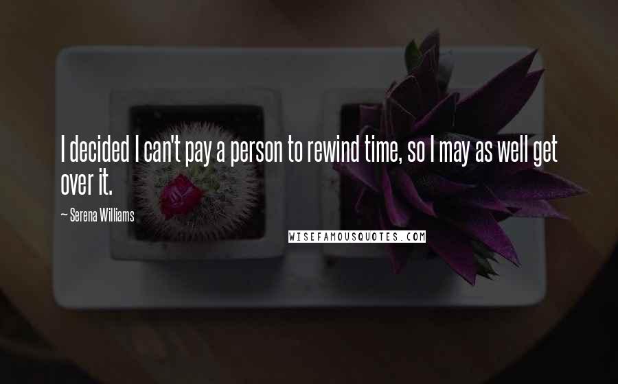 Serena Williams Quotes: I decided I can't pay a person to rewind time, so I may as well get over it.