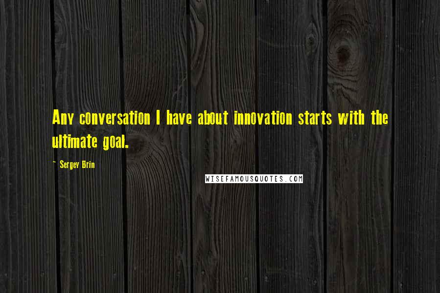 Sergey Brin Quotes: Any conversation I have about innovation starts with the ultimate goal.