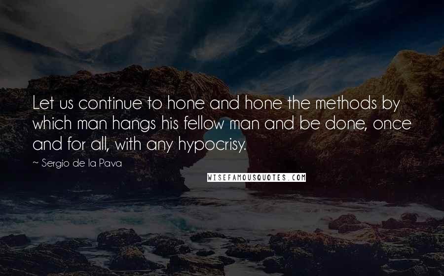 Sergio De La Pava Quotes: Let us continue to hone and hone the methods by which man hangs his fellow man and be done, once and for all, with any hypocrisy.