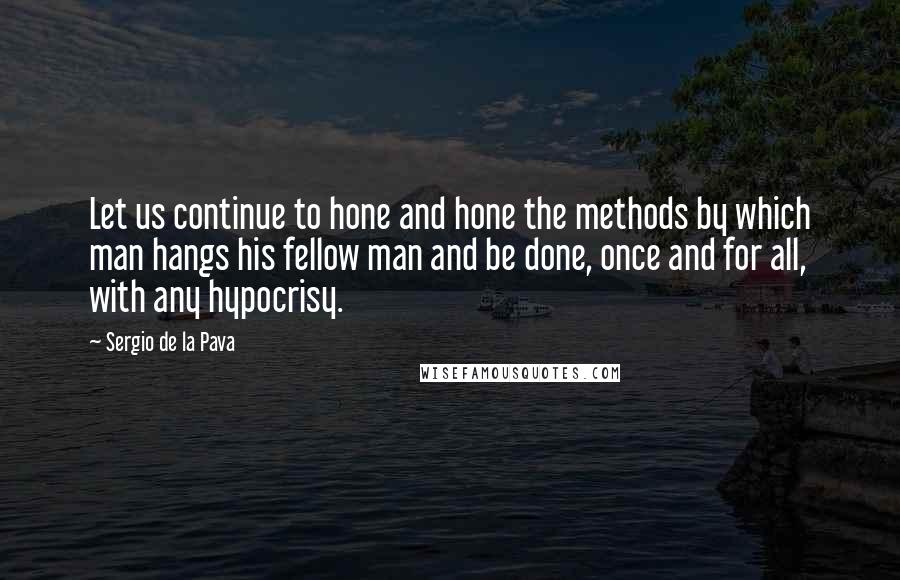 Sergio De La Pava Quotes: Let us continue to hone and hone the methods by which man hangs his fellow man and be done, once and for all, with any hypocrisy.