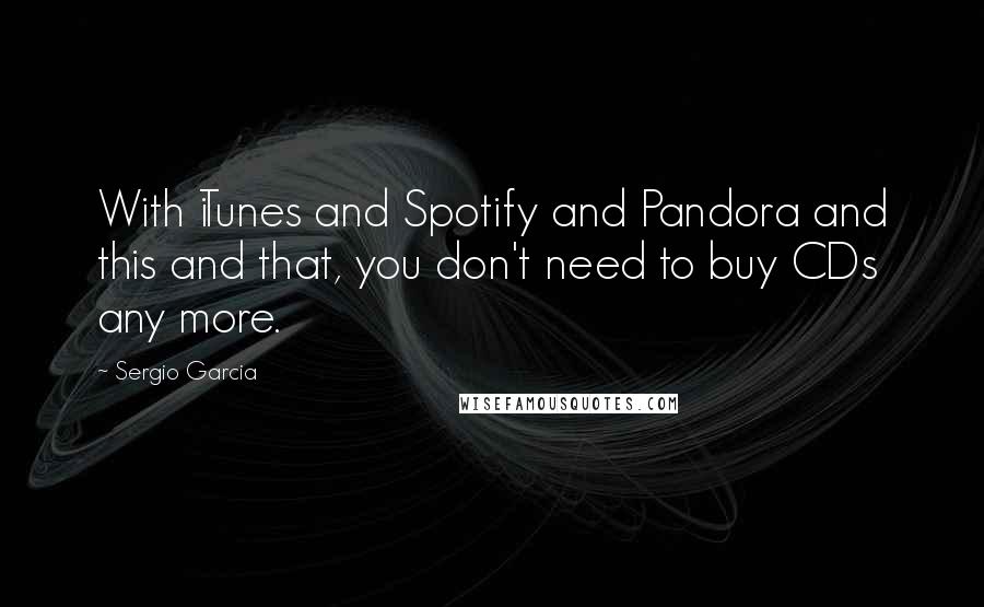 Sergio Garcia Quotes: With iTunes and Spotify and Pandora and this and that, you don't need to buy CDs any more.