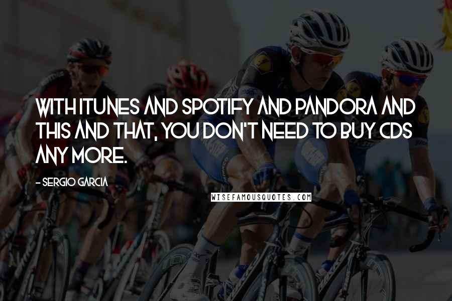 Sergio Garcia Quotes: With iTunes and Spotify and Pandora and this and that, you don't need to buy CDs any more.