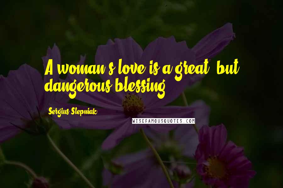 Sergius Stepniak Quotes: A woman's love is a great, but dangerous blessing.