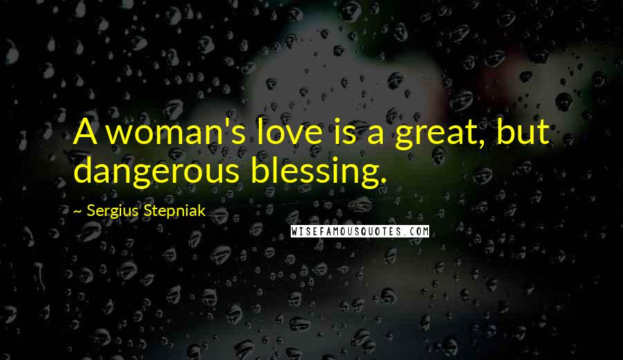 Sergius Stepniak Quotes: A woman's love is a great, but dangerous blessing.