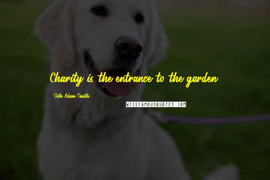 Seth Adam Smith Quotes: Charity is the entrance to the garden.