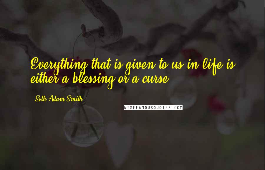 Seth Adam Smith Quotes: Everything that is given to us in life is either a blessing or a curse.