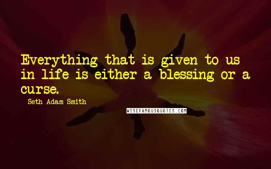 Seth Adam Smith Quotes: Everything that is given to us in life is either a blessing or a curse.