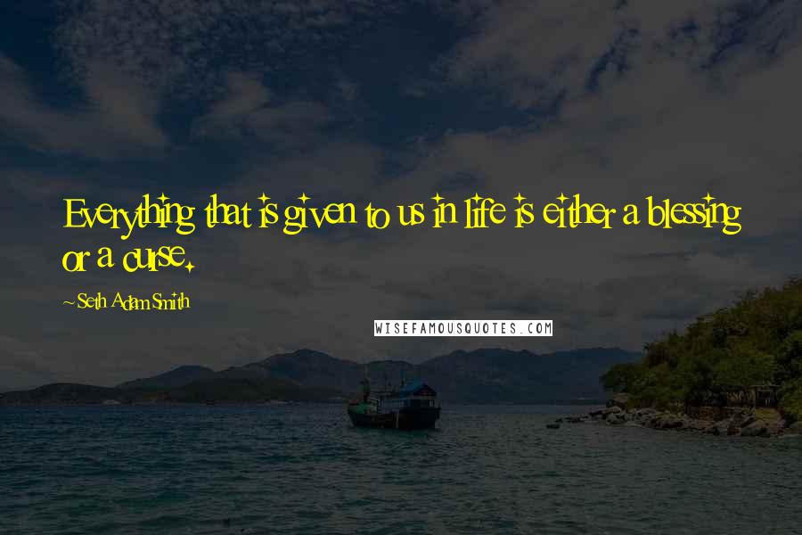 Seth Adam Smith Quotes: Everything that is given to us in life is either a blessing or a curse.