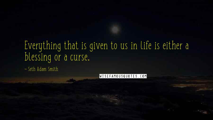 Seth Adam Smith Quotes: Everything that is given to us in life is either a blessing or a curse.