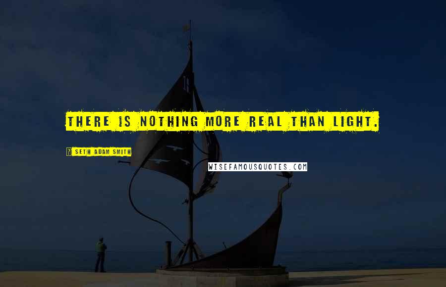 Seth Adam Smith Quotes: There is nothing more real than light.