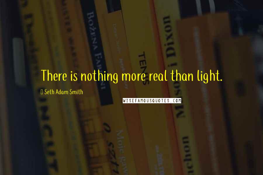 Seth Adam Smith Quotes: There is nothing more real than light.