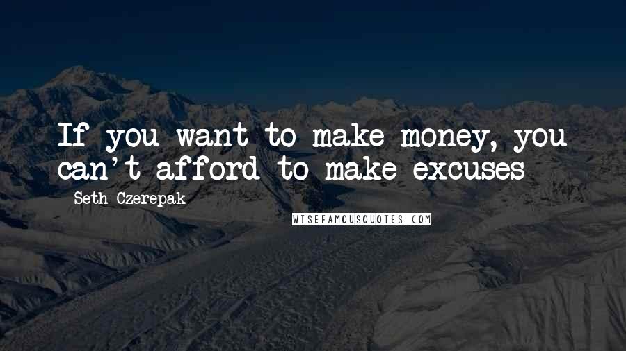 Seth Czerepak Quotes: If you want to make money, you can't afford to make excuses