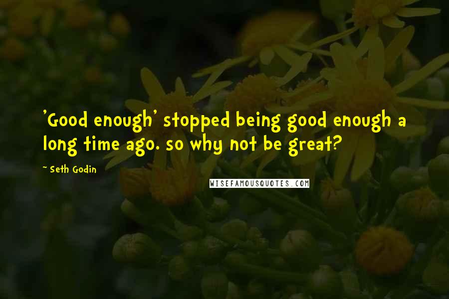 Seth Godin Quotes: 'Good enough' stopped being good enough a long time ago. so why not be great?