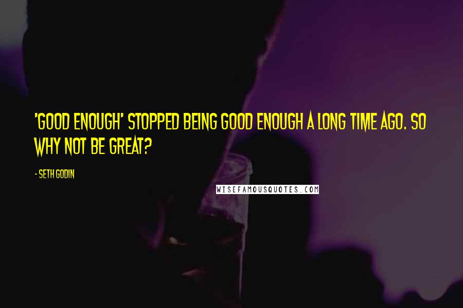 Seth Godin Quotes: 'Good enough' stopped being good enough a long time ago. so why not be great?