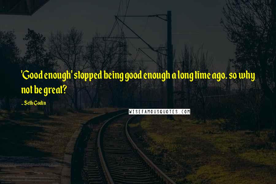 Seth Godin Quotes: 'Good enough' stopped being good enough a long time ago. so why not be great?