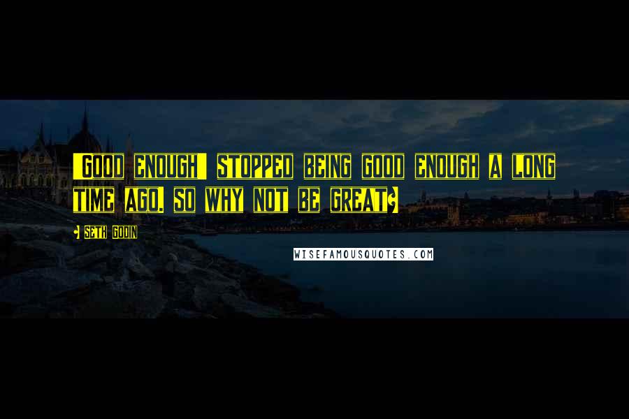 Seth Godin Quotes: 'Good enough' stopped being good enough a long time ago. so why not be great?