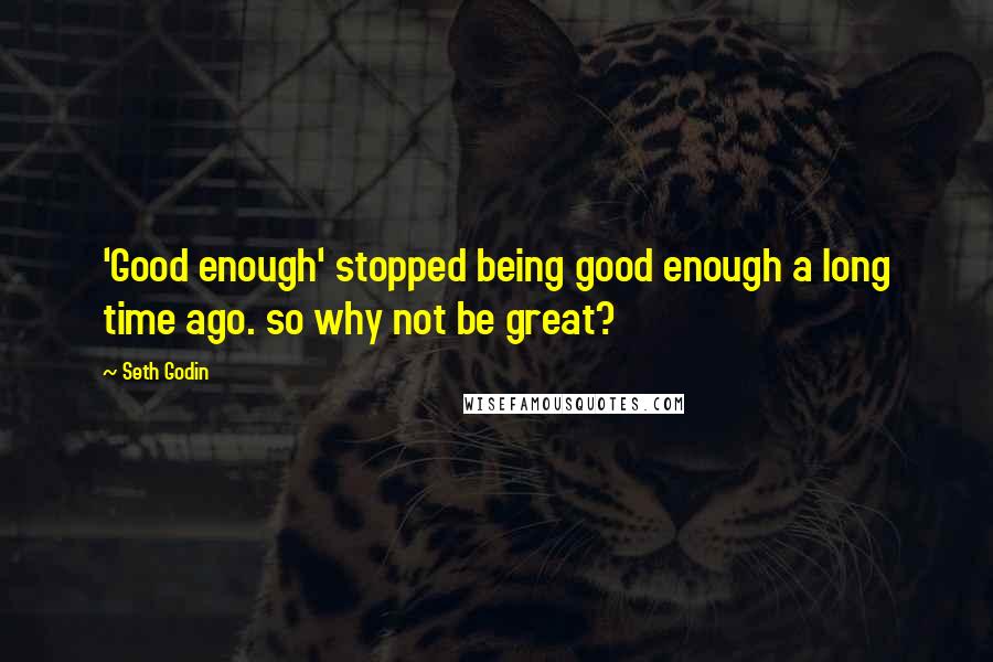 Seth Godin Quotes: 'Good enough' stopped being good enough a long time ago. so why not be great?