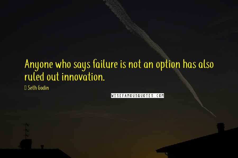 Seth Godin Quotes: Anyone who says failure is not an option has also ruled out innovation.