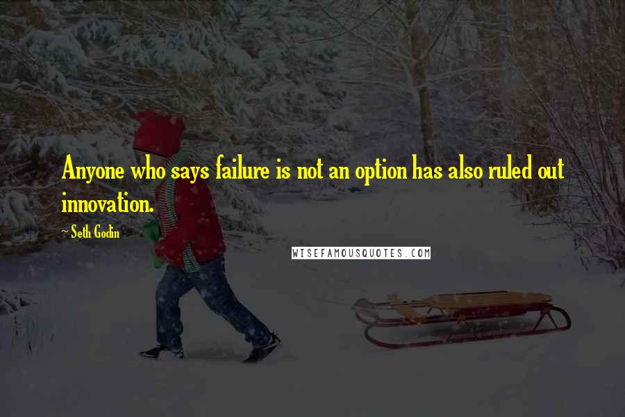 Seth Godin Quotes: Anyone who says failure is not an option has also ruled out innovation.