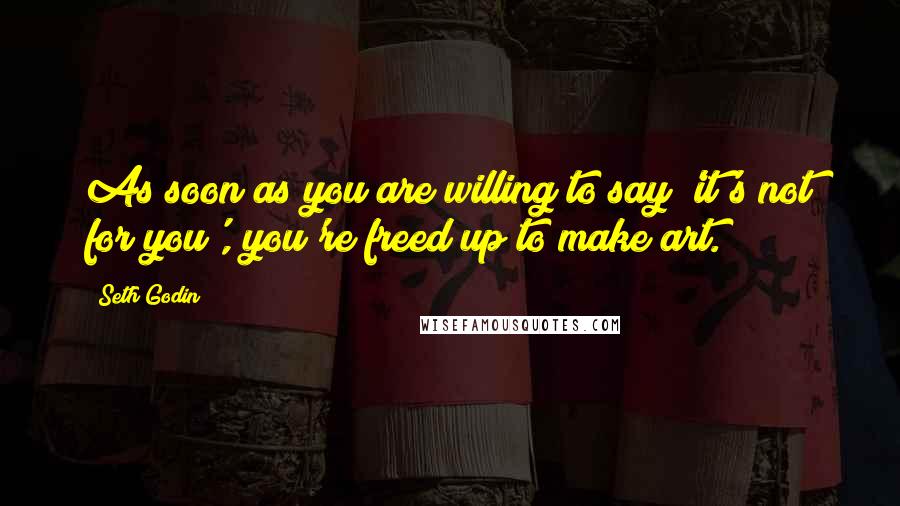 Seth Godin Quotes: As soon as you are willing to say 'it's not for you', you're freed up to make art.