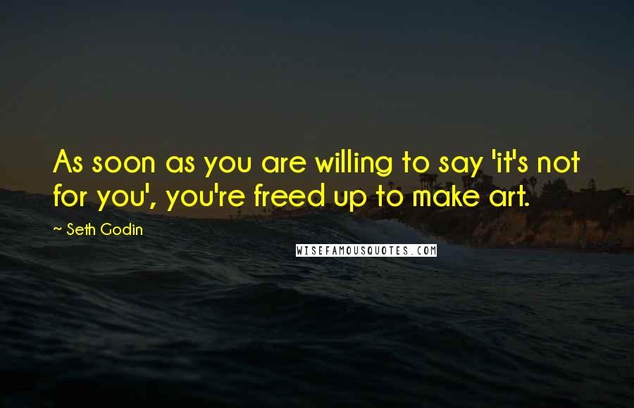 Seth Godin Quotes: As soon as you are willing to say 'it's not for you', you're freed up to make art.